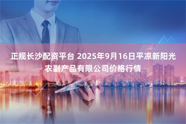 正规长沙配资平台 2025年9月16日平凉新阳光农副产品有限公司价格行情