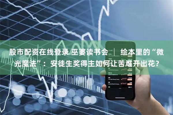 股市配资在线登录 巫婆读书会 │ 绘本里的“微光魔法”：安徒生奖得主如何让苦难开出花？