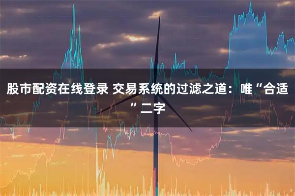 股市配资在线登录 交易系统的过滤之道：唯“合适”二字