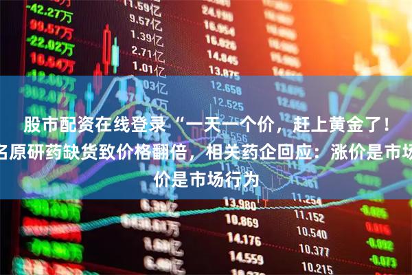 股市配资在线登录 “一天一个价，赶上黄金了！”知名原研药缺货致价格翻倍，相关药企回应：涨价是市场行为