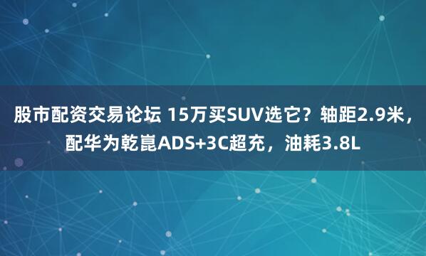 股市配资交易论坛 15万买SUV选它?轴距2.9米,配华为乾崑ADS+3C超充,油耗3.8L