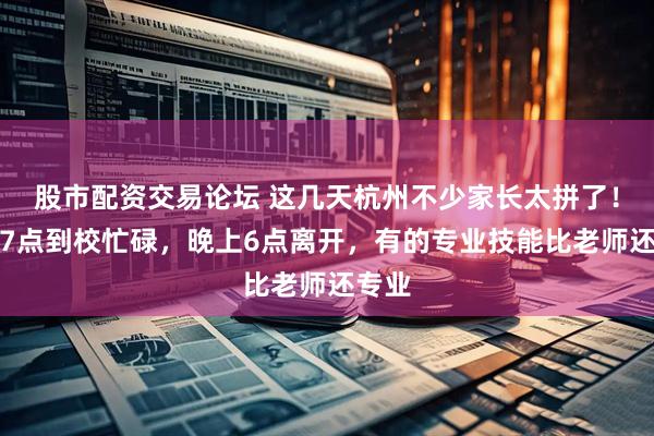 股市配资交易论坛 这几天杭州不少家长太拼了!早上7点到校忙碌,晚上6点离开,有的专业技能比老师还专业