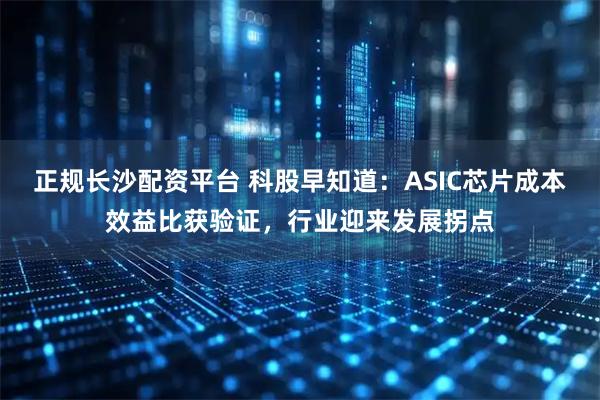 正规长沙配资平台 科股早知道:ASIC芯片成本效益比获验证,行业迎来发展拐点