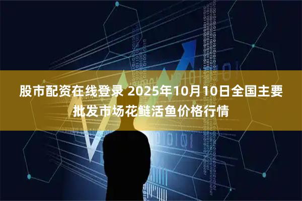 股市配资在线登录 2025年10月10日全国主要批发市场花鲢活鱼价格行情