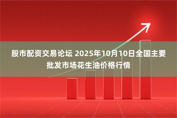 股市配资交易论坛 2025年10月10日全国主要批发市场花生油价格行情