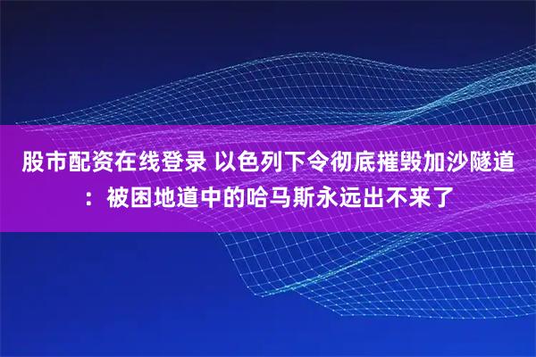 股市配资在线登录 以色列下令彻底摧毁加沙隧道:被困地道中的哈马斯永远出不来了