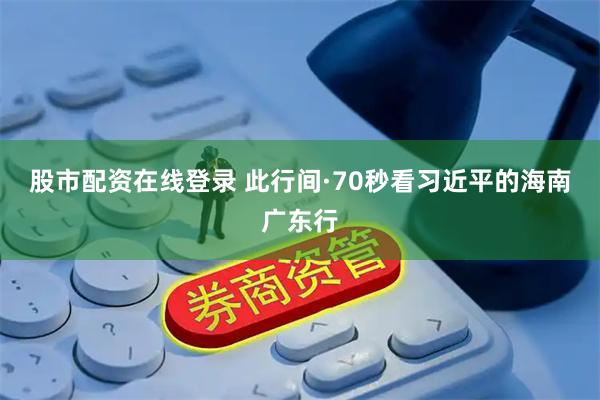股市配资在线登录 此行间·70秒看习近平的海南广东行
