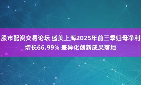 股市配资交易论坛 盛美上海2025年前三季归母净利增长66.99% 差异化创新成果落地