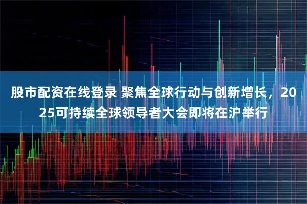 股市配资在线登录 聚焦全球行动与创新增长,2025可持续全球领导者大会即将在沪举行
