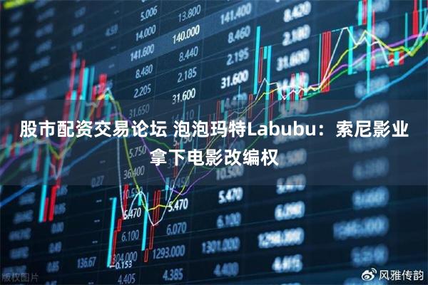 股市配资交易论坛 泡泡玛特Labubu:索尼影业拿下电影改编权