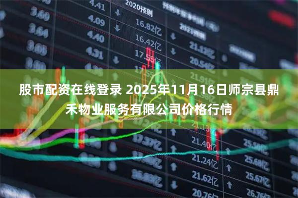 股市配资在线登录 2025年11月16日师宗县鼎禾物业服务有限公司价格行情