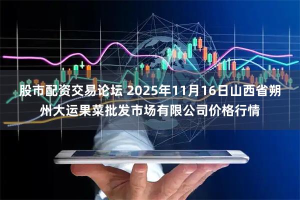 股市配资交易论坛 2025年11月16日山西省朔州大运果菜批发市场有限公司价格行情