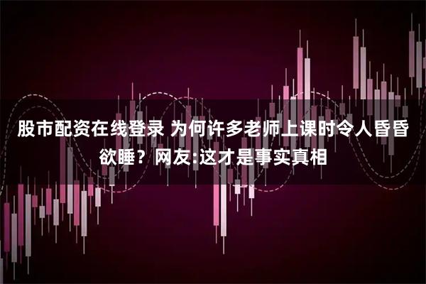 股市配资在线登录 为何许多老师上课时令人昏昏欲睡？网友:这才是事实真相
