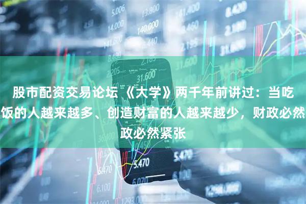 股市配资交易论坛 《大学》两千年前讲过：当吃财政饭的人越来越多、创造财富的人越来越少，财政必然紧张