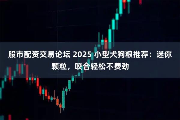 股市配资交易论坛 2025 小型犬狗粮推荐：迷你颗粒，咬合轻松不费劲