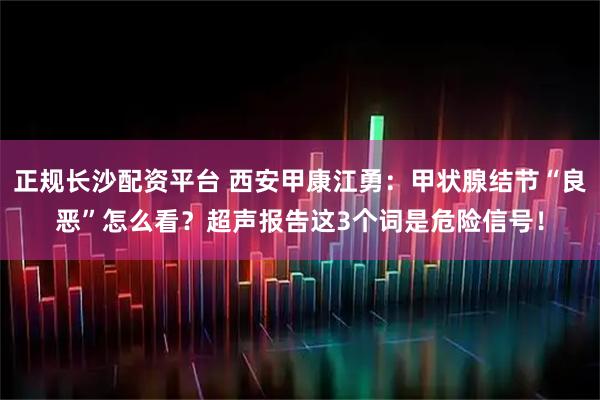 正规长沙配资平台 西安甲康江勇：甲状腺结节“良恶”怎么看？超声报告这3个词是危险信号！