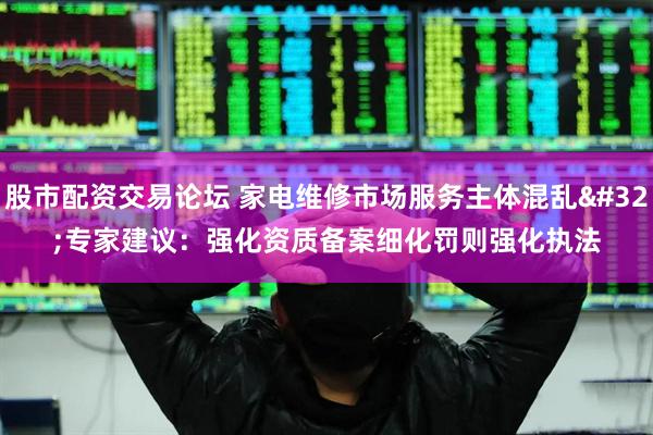 股市配资交易论坛 家电维修市场服务主体混乱 专家建议：强化资质备案细化罚则强化执法