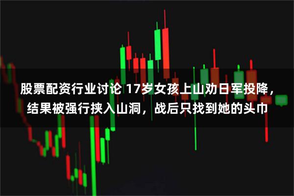 股票配资行业讨论 17岁女孩上山劝日军投降，结果被强行挟入山洞，战后只找到她的头巾