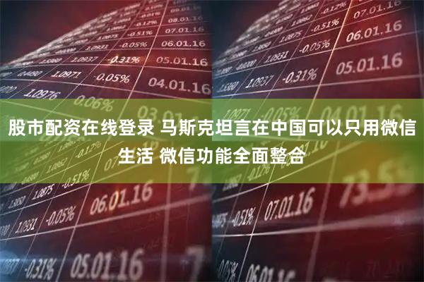 股市配资在线登录 马斯克坦言在中国可以只用微信生活 微信功能全面整合