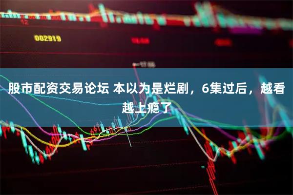 股市配资交易论坛 本以为是烂剧，6集过后，越看越上瘾了
