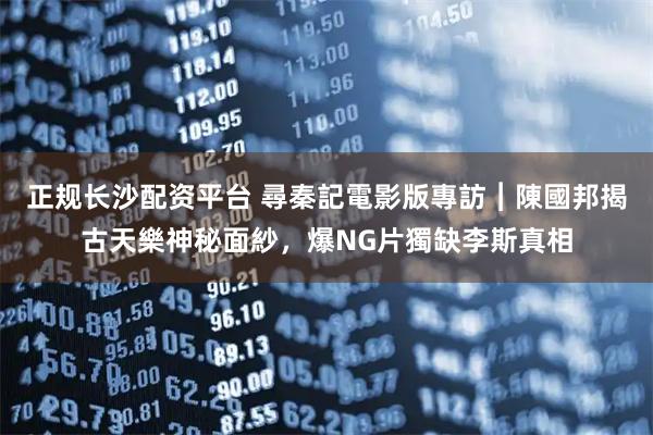 正规长沙配资平台 尋秦記電影版專訪︱陳國邦揭古天樂神秘面紗，爆NG片獨缺李斯真相