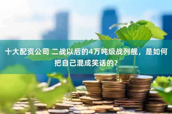 十大配资公司 二战以后的4万吨级战列舰，是如何把自己混成笑话的？