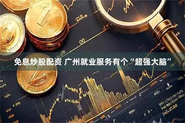 免息炒股配资 广州就业服务有个“超强大脑”