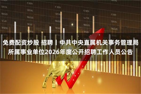 免费配资炒股 招聘丨中共中央直属机关事务管理局所属事业单位2026年度公开招聘工作人员公告