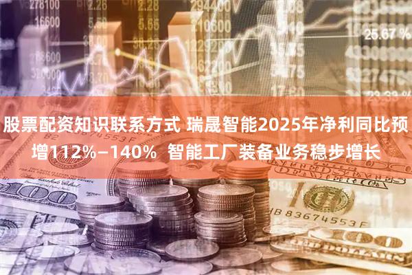 股票配资知识联系方式 瑞晟智能2025年净利同比预增112%—140%  智能工厂装备业务稳步增长