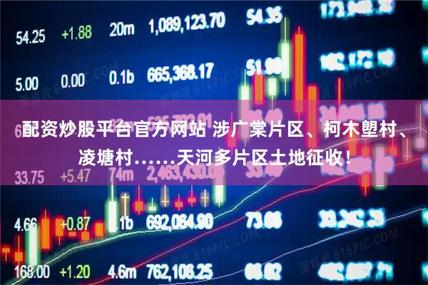 配资炒股平台官方网站 涉广棠片区、柯木塱村、凌塘村……天河多片区土地征收！