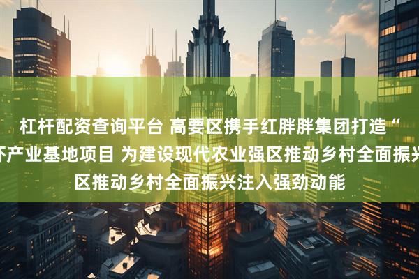 杠杆配资查询平台 高要区携手红胖胖集团打造“高桂”罗氏沼虾产业基地项目 为建设现代农业强区推动乡村全面振兴注入强劲动能