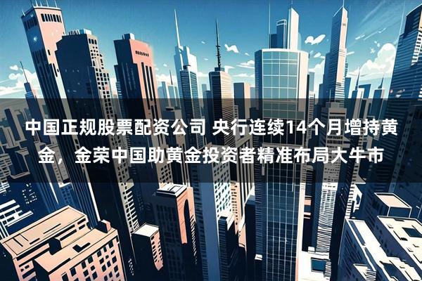 中国正规股票配资公司 央行连续14个月增持黄金，金荣中国助黄金投资者精准布局大牛市