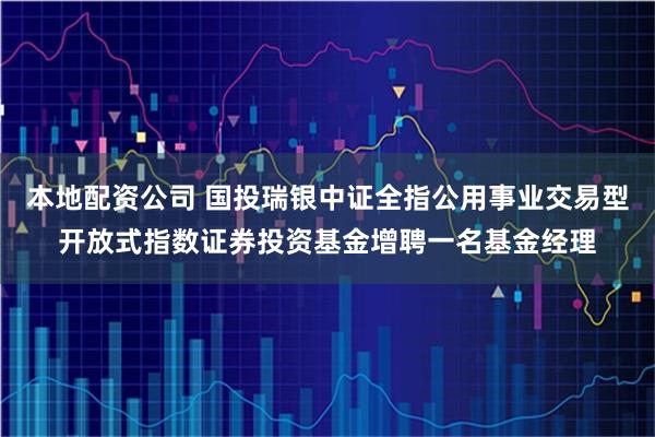 本地配资公司 国投瑞银中证全指公用事业交易型开放式指数证券投资基金增聘一名基金经理
