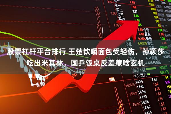股票杠杆平台排行 王楚钦嚼面包受轻伤，孙颖莎吃出米其林，国乒饭桌反差藏啥玄机