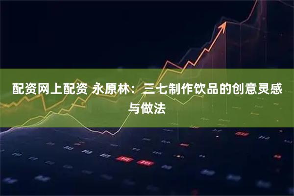 配资网上配资 永原林：三七制作饮品的创意灵感与做法