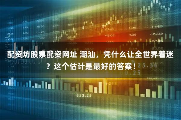配资坊股票配资网址 潮汕，凭什么让全世界着迷？这个估计是最好的答案！