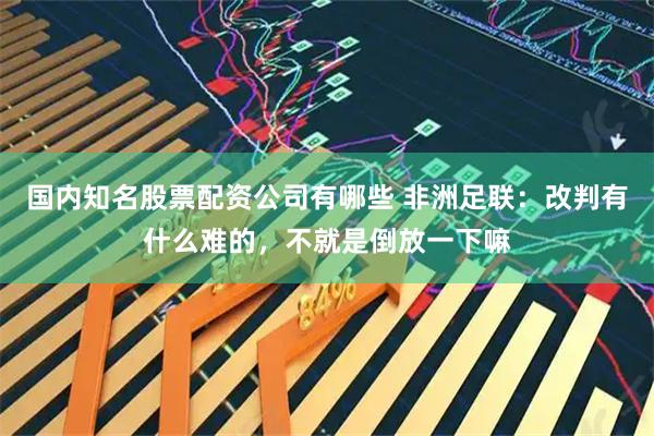国内知名股票配资公司有哪些 非洲足联：改判有什么难的，不就是倒放一下嘛