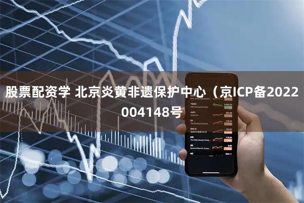 股票配资学 北京炎黄非遗保护中心（京ICP备2022004148号