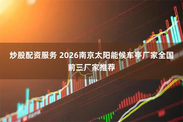 炒股配资服务 2026南京太阳能候车亭厂家全国前三厂家推荐