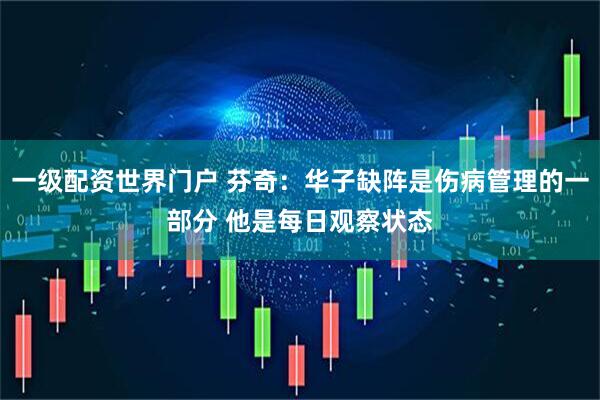 一级配资世界门户 芬奇：华子缺阵是伤病管理的一部分 他是每日观察状态