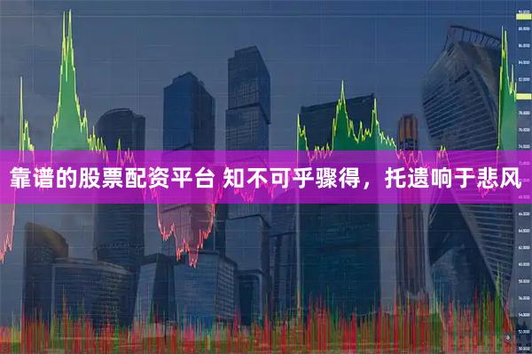 靠谱的股票配资平台 知不可乎骤得，托遗响于悲风