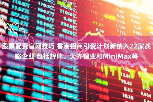 股票配资官网技巧 香港招商引资计划新纳入22家战略企业 包括辉瑞、天齐锂业和MiniMax等