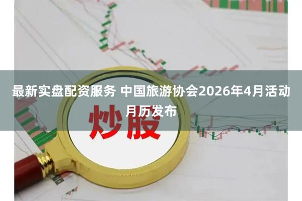 最新实盘配资服务 中国旅游协会2026年4月活动月历发布