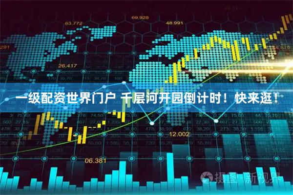 一级配资世界门户 千层河开园倒计时！快来逛！