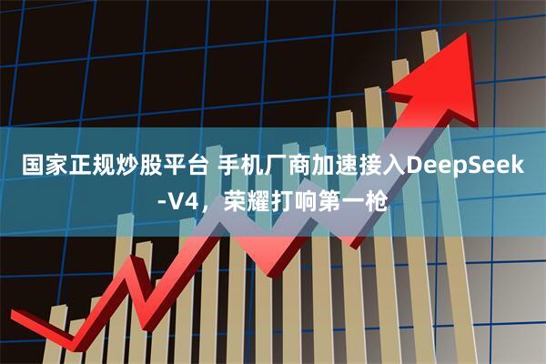 国家正规炒股平台 手机厂商加速接入DeepSeek-V4，荣耀打响第一枪