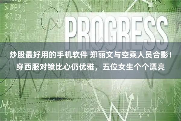 炒股最好用的手机软件 郑丽文与空乘人员合影！穿西服对镜比心仍优雅，五位女生个个漂亮