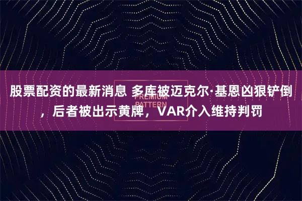 股票配资的最新消息 多库被迈克尔·基恩凶狠铲倒，后者被出示黄牌，VAR介入维持判罚