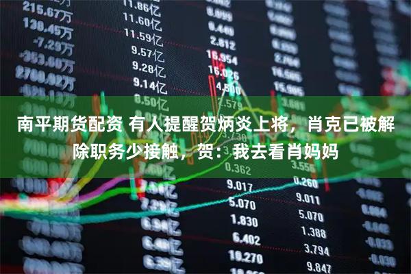 南平期货配资 有人提醒贺炳炎上将，肖克已被解除职务少接触，贺：我去看肖妈妈