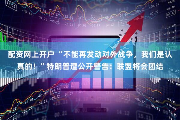 配资网上开户 “不能再发动对外战争，我们是认真的！”特朗普遭公开警告：联盟将会团结