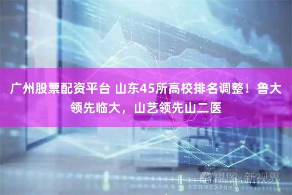 广州股票配资平台 山东45所高校排名调整!鲁大领先临大,山艺领先山二医